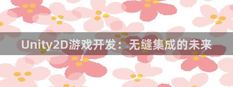沐鸣娱乐2游戏说明：Unity2D游戏开发：无缝集成的未来
