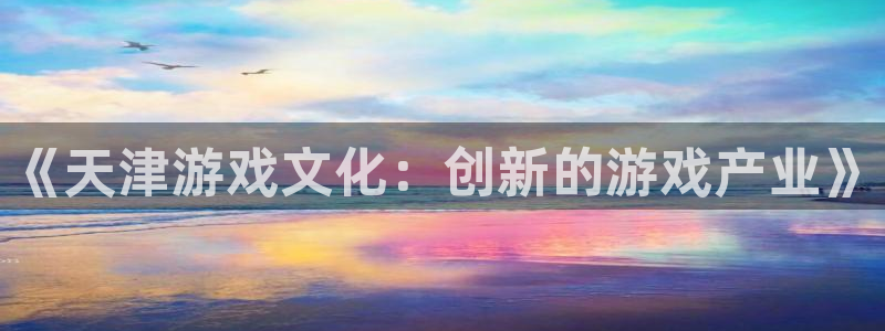 沐鸣2娱乐平台注册：《天津游戏文化：创新的游戏产业》