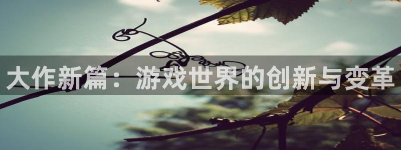 沐鸣2官网注册地址：大作新篇：游戏世界的创新与变革