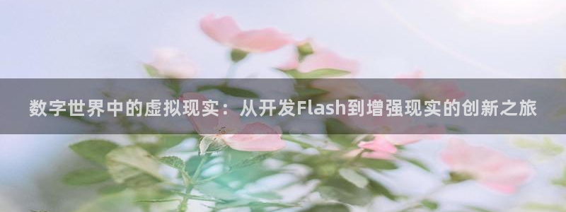 沐鸣2平台官方注册登录：数字世界中的虚拟现实：从开发Flash到增强现实的创新之旅