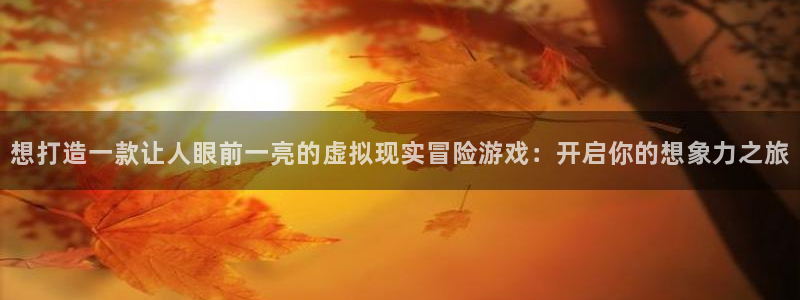 沐鸣娱乐2测速登陆：想打造一款让人眼前一亮的虚拟现实冒险游戏：开启你的想象力之旅