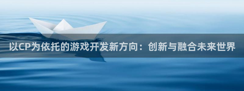 沐鸣2开户地址：以CP为依托的游戏开发新方向：创新与融合未来世界