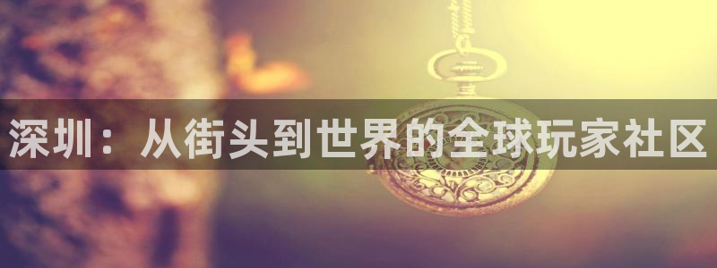 沐鸣娱乐2手机下载官网：深圳：从街头到世界的全球玩家社区