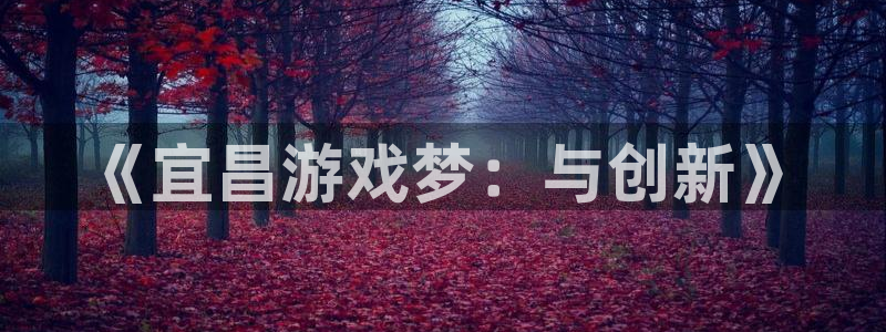 沐鸣娱乐2上来77542：《宜昌游戏梦：与创新》